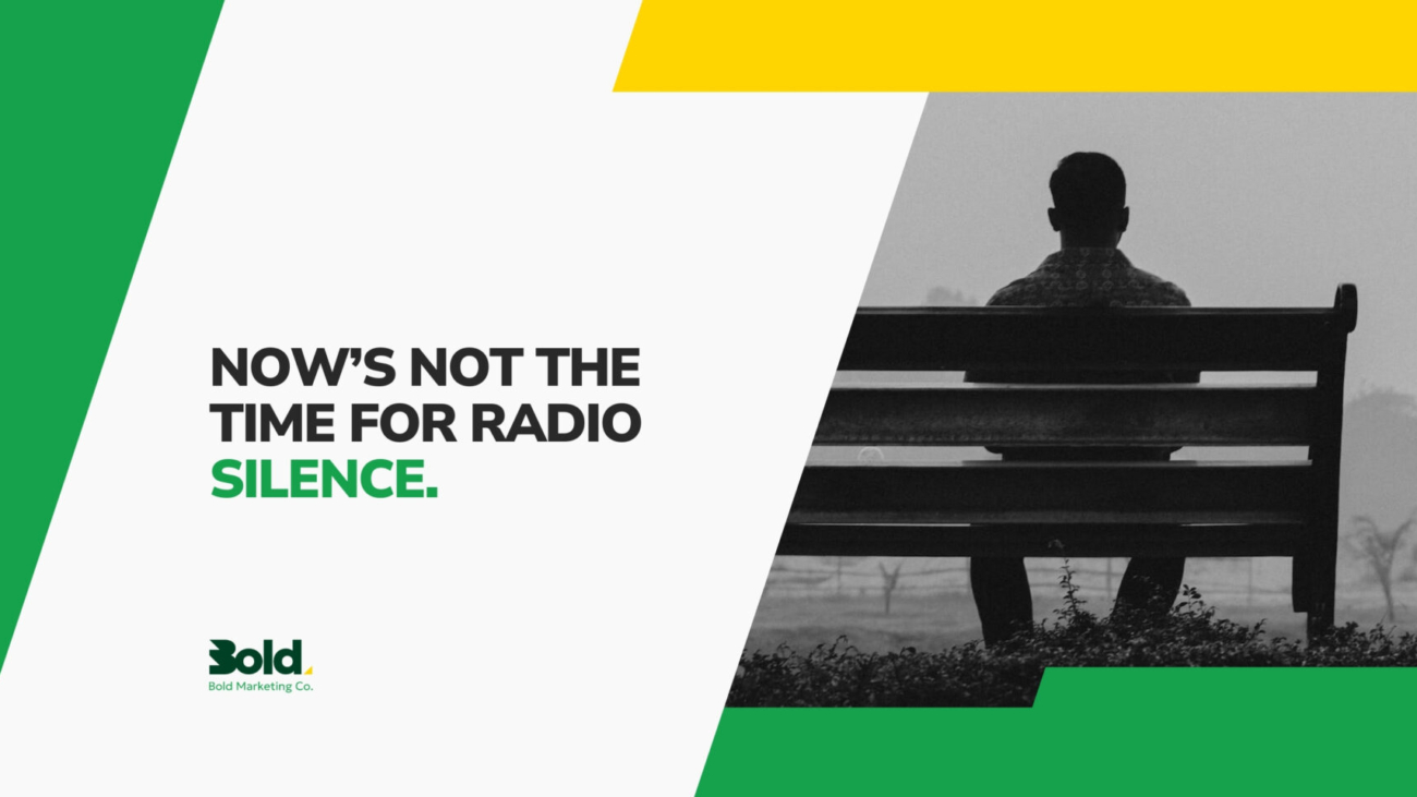 Now’s NOT the time for radio silence.